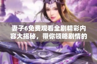妻子6免费观看全剧精彩内容大揭秘，带你领略剧情的曲折与感动