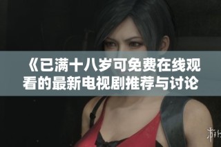 《已满十八岁可免费在线观看的最新电视剧推荐与讨论》