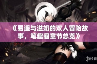 《易遥与溢奶的双人冒险故事，笔趣阁章节总览》