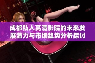 成都私人高清影院的未来发展潜力与市场趋势分析探讨