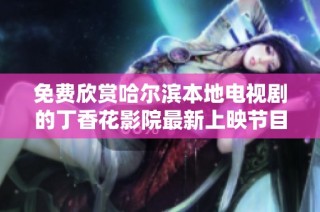 免费欣赏哈尔滨本地电视剧的丁香花影院最新上映节目介绍