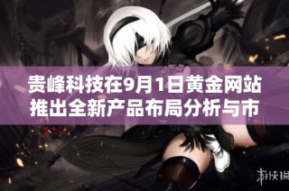 贵峰科技在9月1日黄金网站推出全新产品布局分析与市场前景展望