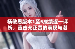 杨敏思版本1至5成绩逐一评析，直击允正贤的表现与潜力
