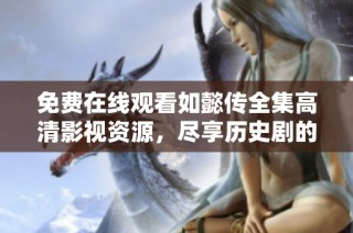 免费在线观看如懿传全集高清影视资源，尽享历史剧的精彩瞬间