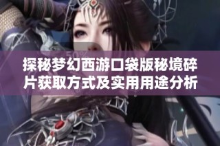 探秘梦幻西游口袋版秘境碎片获取方式及实用用途分析