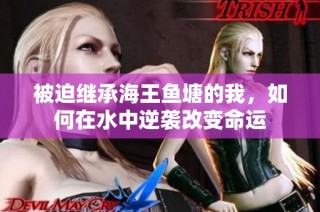 被迫继承海王鱼塘的我，如何在水中逆袭改变命运