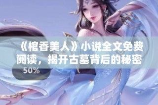 《棺香美人》小说全文免费阅读，揭开古墓背后的秘密与爱情故事