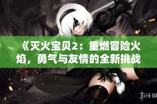 《灭火宝贝2：重燃冒险火焰，勇气与友情的全新挑战》
