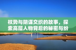 权势与阴谋交织的故事，探索高层人物背后的秘密与纷争