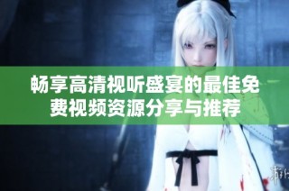 畅享高清视听盛宴的最佳免费视频资源分享与推荐