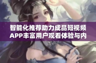 智能化推荐助力成品短视频APP丰富用户观看体验与内容选择