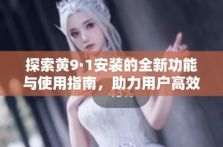 探索黄9·1安装的全新功能与使用指南，助力用户高效操作