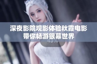 深夜影院观影体验秋霞电影带你畅游银幕世界