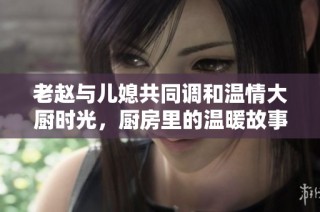 老赵与儿媳共同调和温情大厨时光，厨房里的温暖故事