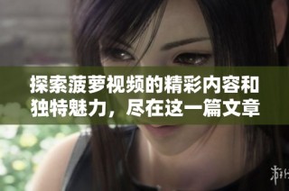 探索菠萝视频的精彩内容和独特魅力，尽在这一篇文章中
