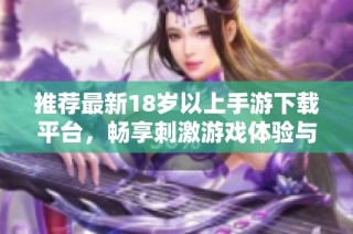 推荐最新18岁以上手游下载平台，畅享刺激游戏体验与乐趣