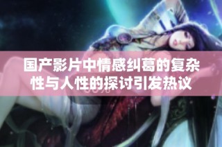 国产影片中情感纠葛的复杂性与人性的探讨引发热议