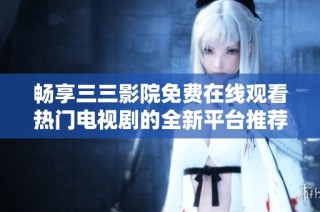 畅享三三影院免费在线观看热门电视剧的全新平台推荐