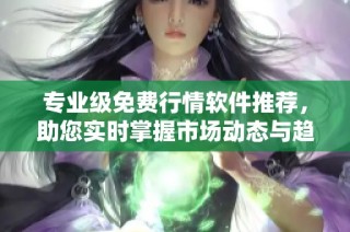 专业级免费行情软件推荐，助您实时掌握市场动态与趋势分析