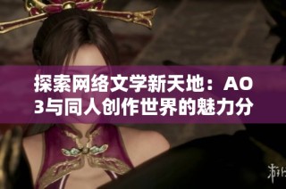 探索网络文学新天地：AO3与同人创作世界的魅力分析