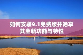 如何安装9.1免费版并畅享其全新功能与特性