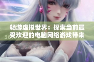 畅游虚拟世界：探索当前最受欢迎的电脑网络游戏带来的独特体验