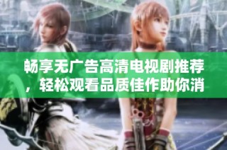 畅享无广告高清电视剧推荐，轻松观看品质佳作助你消磨时间