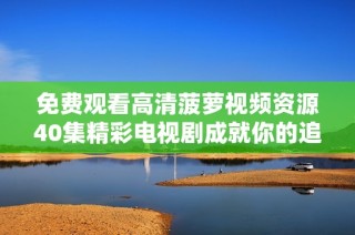 免费观看高清菠萝视频资源40集精彩电视剧成就你的追剧时光