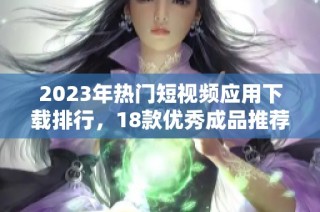 2023年热门短视频应用下载排行，18款优秀成品推荐给你体验快乐分享