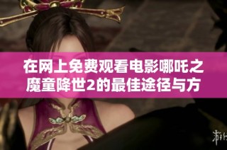 在网上免费观看电影哪吒之魔童降世2的最佳途径与方法解析