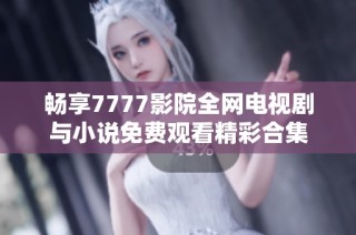 畅享7777影院全网电视剧与小说免费观看精彩合集