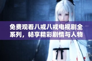 免费观看八戒八戒电视剧全系列，畅享精彩剧情与人物魅力