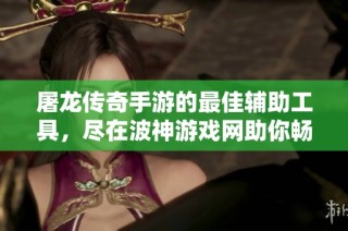 屠龙传奇手游的最佳辅助工具，尽在波神游戏网助你畅玩无阻