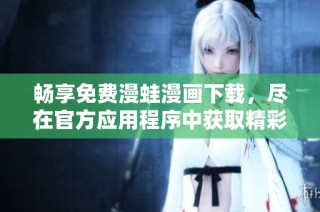 畅享免费漫蛙漫画下载，尽在官方应用程序中获取精彩内容