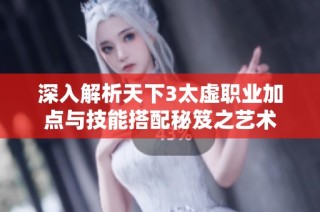 深入解析天下3太虚职业加点与技能搭配秘笈之艺术