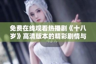 免费在线观看热播剧《十八岁》高清版本的精彩剧情与青春激情