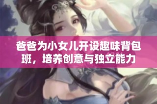 爸爸为小女儿开设趣味背包班，培养创意与独立能力
