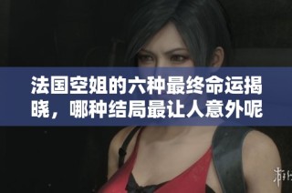 法国空姐的六种最终命运揭晓，哪种结局最让人意外呢