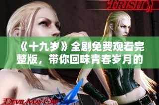 《十九岁》全剧免费观看完整版，带你回味青春岁月的故事与情感