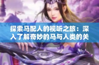 探索马配人的视听之旅：深入了解奇妙的马与人类的关系