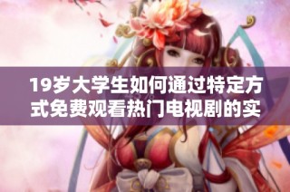 19岁大学生如何通过特定方式免费观看热门电视剧的实用技巧与资源分享