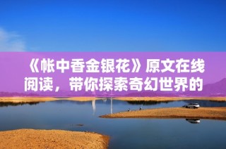 《帐中香金银花》原文在线阅读，带你探索奇幻世界的精彩故事