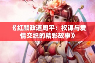 《红颜政道周平：权谋与爱情交织的精彩故事》