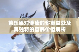 芭乐果对健康的多重益处及其独特的营养价值解析