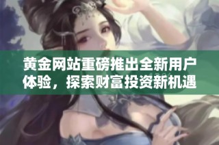 黄金网站重磅推出全新用户体验，探索财富投资新机遇
