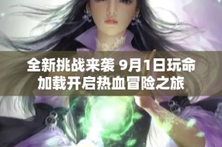 全新挑战来袭 9月1日玩命加载开启热血冒险之旅