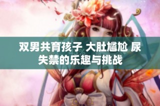 双男共育孩子 大肚尴尬 尿失禁的乐趣与挑战