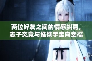 两位好友之间的情感纠葛，麦子究竟与谁携手走向幸福人生