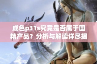 成色p31s究竟是否属于国精产品？分析与解读详尽揭秘