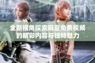 全新视角探索麻豆免费视频的精彩内容与独特魅力